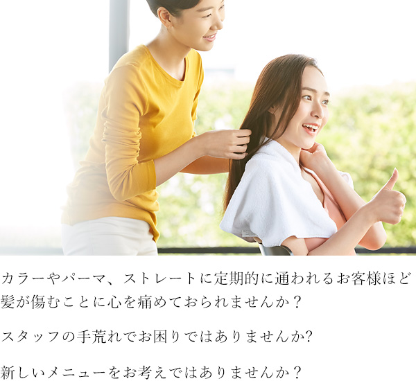 カラーやパーマ、ストレートに定期的に通われるお客様ほど髪が傷むことに心を痛めておられませんか？スタッフの手荒れでお困りではありませんか?新しいメニューをお考えではありませんか？